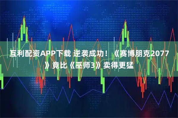 互利配资APP下载 逆袭成功!《赛博朋克2077》竟比《巫师3》卖得更猛
