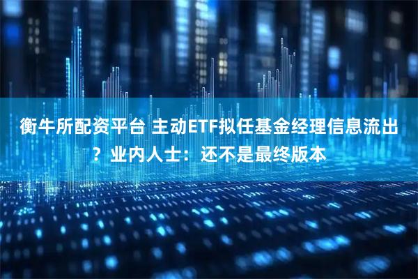 衡牛所配资平台 主动ETF拟任基金经理信息流出？业内人士：还不是最终版本