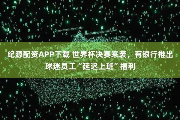 纪源配资APP下载 世界杯决赛来袭,有银行推出球迷员工“延迟上班”福利