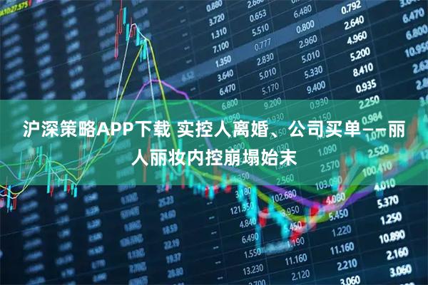 沪深策略APP下载 实控人离婚、公司买单——丽人丽妆内控崩塌始末