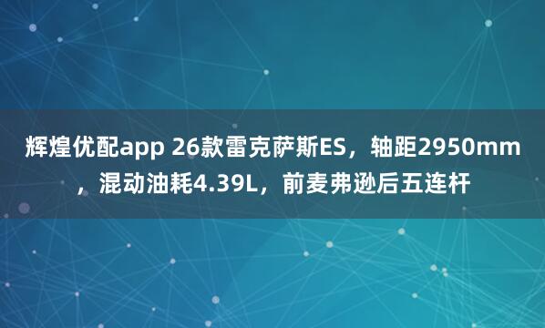 辉煌优配app 26款雷克萨斯ES，轴距2950mm，混动油耗4.39L，前麦弗逊后五连杆