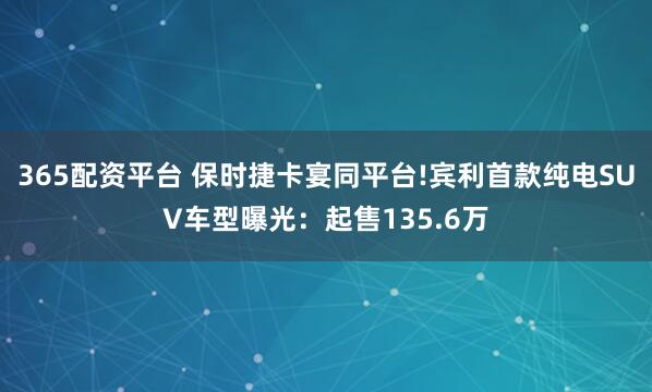 365配资平台 保时捷卡宴同平台!宾利首款纯电SUV车型曝光：起售135.6万
