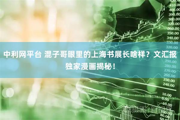 中利网平台 混子哥眼里的上海书展长啥样？文汇报独家漫画揭秘！