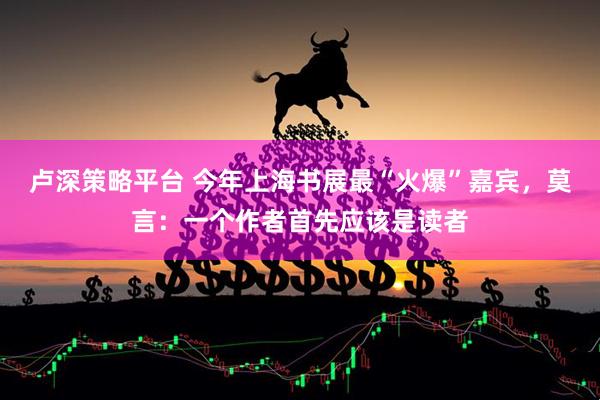 卢深策略平台 今年上海书展最“火爆”嘉宾，莫言：一个作者首先应该是读者