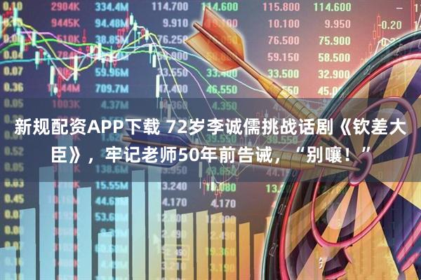 新规配资APP下载 72岁李诚儒挑战话剧《钦差大臣》，牢记老师50年前告诫，“别嚷！”