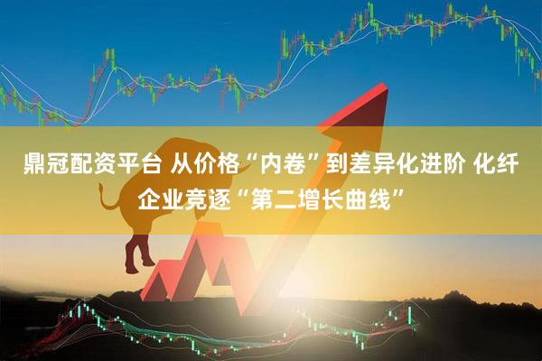 鼎冠配资平台 从价格“内卷”到差异化进阶 化纤企业竞逐“第二增长曲线”