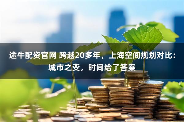 途牛配资官网 跨越20多年，上海空间规划对比：城市之变，时间给了答案