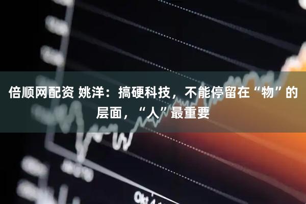 倍顺网配资 姚洋：搞硬科技，不能停留在“物”的层面，“人”最重要