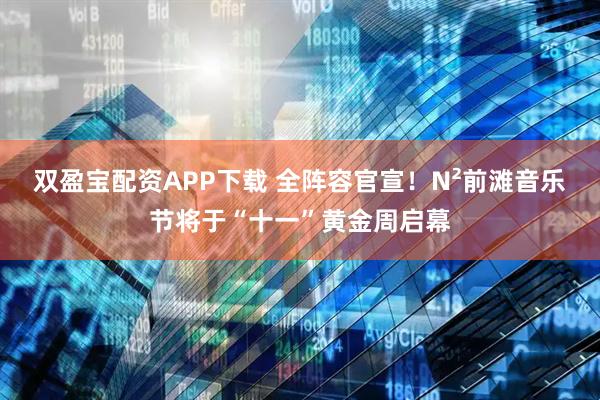 双盈宝配资APP下载 全阵容官宣！N²前滩音乐节将于“十一”黄金周启幕