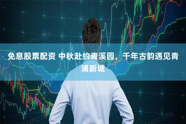 免息股票配资 中秋赴约青溪园，千年古韵遇见青浦新城