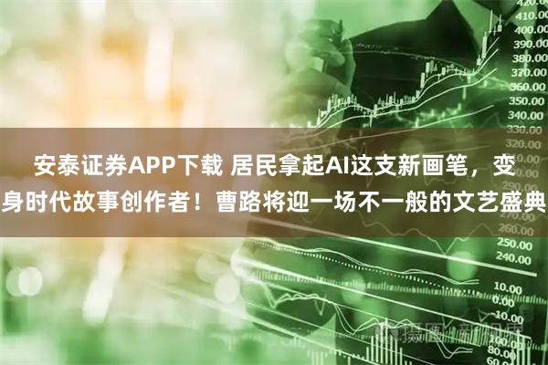 安泰证券APP下载 居民拿起AI这支新画笔，变身时代故事创作者！曹路将迎一场不一般的文艺盛典