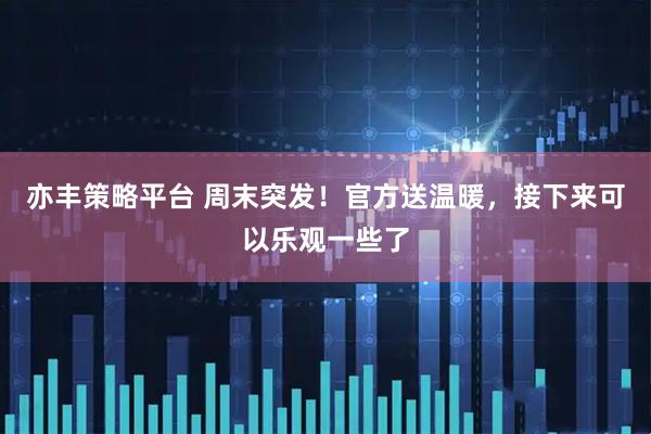 亦丰策略平台 周末突发！官方送温暖，接下来可以乐观一些了
