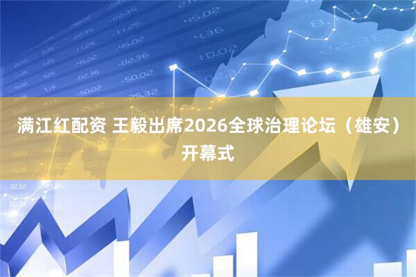 满江红配资 王毅出席2026全球治理论坛（雄安）开幕式