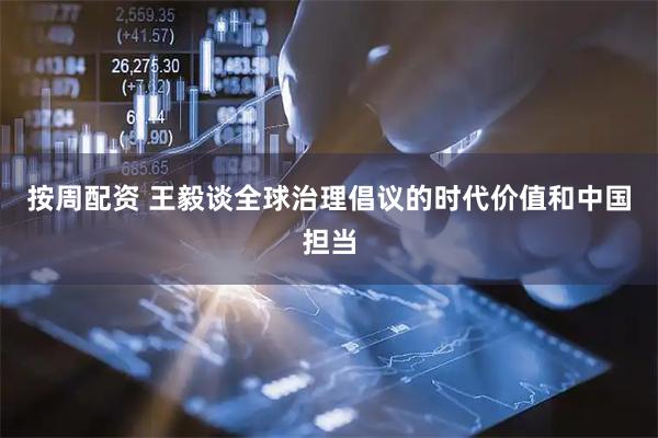 按周配资 王毅谈全球治理倡议的时代价值和中国担当